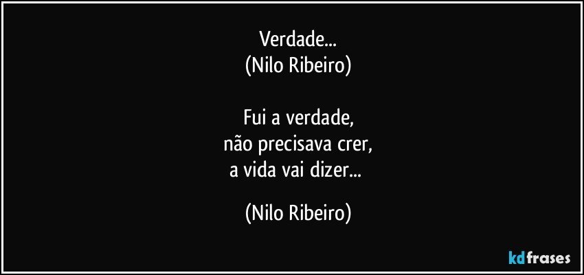 Verdade...
(Nilo Ribeiro)

Fui a verdade,
não precisava crer,
a vida vai dizer... (Nilo Ribeiro)