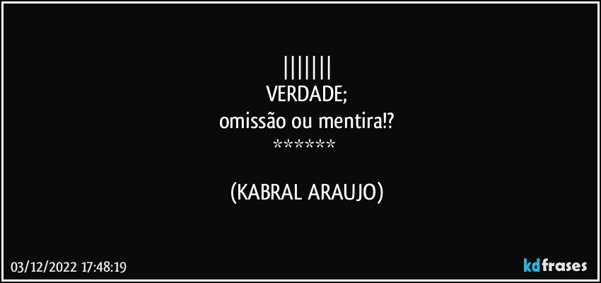 |||||||
VERDADE;
omissão ou mentira!?
****** (KABRAL ARAUJO)