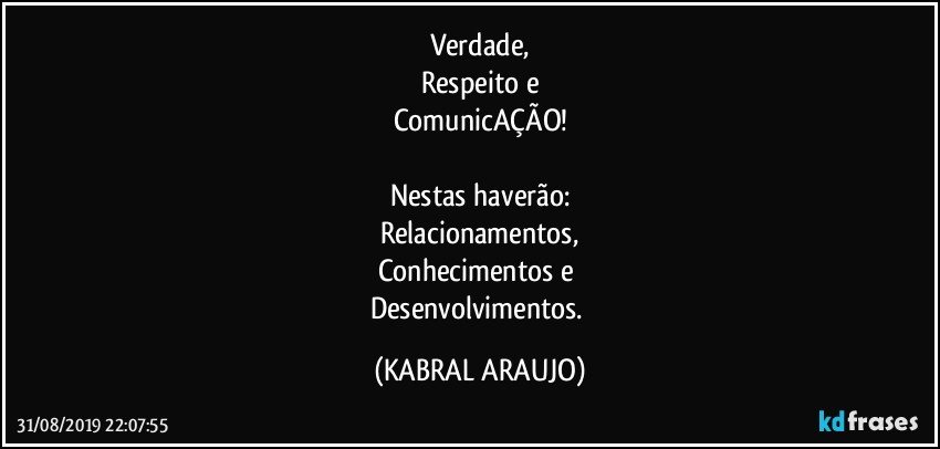 Verdade,
Respeito e
ComunicAÇÃO!

Nestas haverão:
Relacionamentos,
Conhecimentos e 
Desenvolvimentos. (KABRAL ARAUJO)