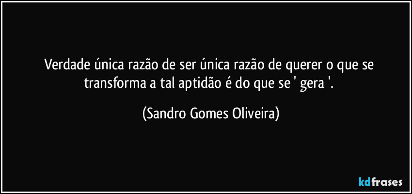 Verdade única razão de ser única razão de querer o que se transforma a tal aptidão é do que se ' gera '. (Sandro Gomes Oliveira)