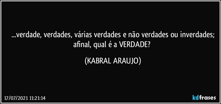 ...verdade, verdades, várias verdades e não verdades ou inverdades;
afinal, qual é a VERDADE? (KABRAL ARAUJO)