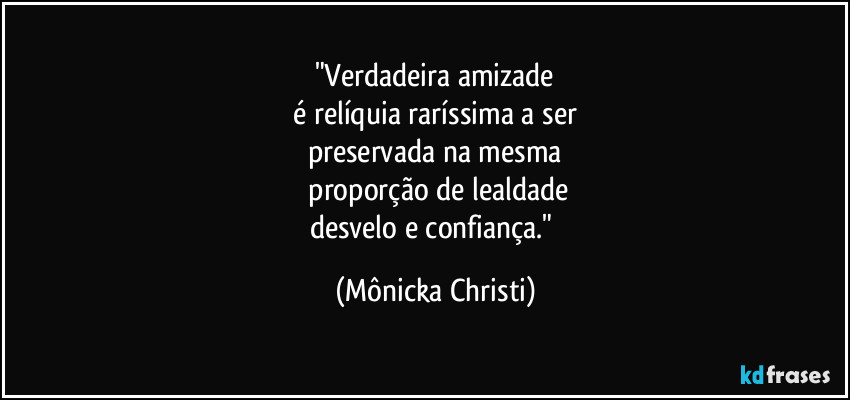 "Verdadeira amizade
 é relíquia raríssima a ser 
preservada na mesma
 proporção de lealdade
desvelo e confiança." (Mônicka Christi)