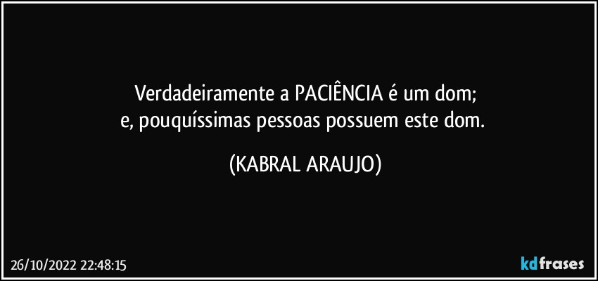 Verdadeiramente a PACIÊNCIA é um dom;
e, pouquíssimas pessoas possuem este dom. (KABRAL ARAUJO)