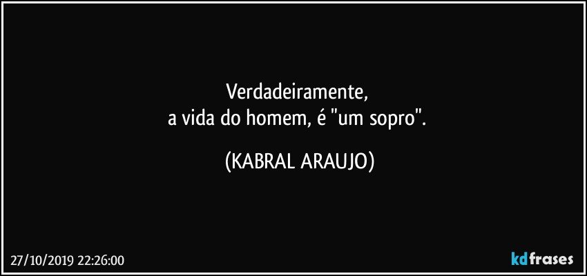 Verdadeiramente, 
a vida do homem, é "um sopro". (KABRAL ARAUJO)