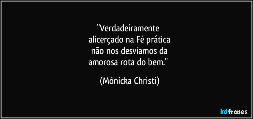 "Verdadeiramente 
alicerçado na Fé prática
 não nos desvíamos da 
amorosa rota do bem." (Mônicka Christi)