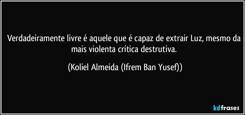 Verdadeiramente livre é aquele que é capaz de extrair Luz, mesmo da mais violenta crítica destrutiva. (Koliel Almeida (Ifrem Ban Yusef))