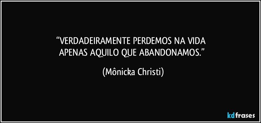 “VERDADEIRAMENTE PERDEMOS NA VIDA        
APENAS AQUILO QUE ABANDONAMOS.” (Mônicka Christi)