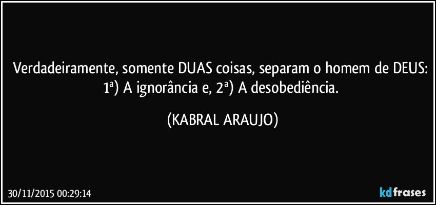 Verdadeiramente, somente DUAS coisas, separam o homem de DEUS: 1ª) A ignorância e, 2ª) A desobediência. (KABRAL ARAUJO)
