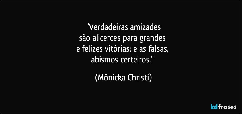 "Verdadeiras amizades
são alicerces para grandes 
e felizes vitórias; e as falsas, 
abismos certeiros." (Mônicka Christi)