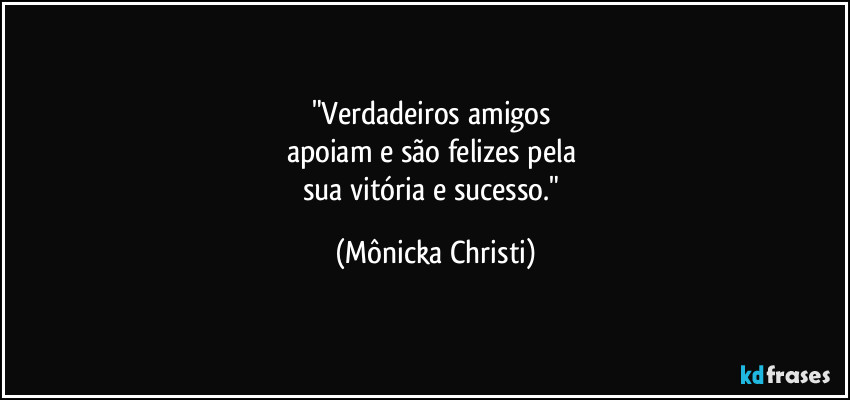 "Verdadeiros amigos
apoiam e são felizes pela
sua vitória e sucesso." (Mônicka Christi)