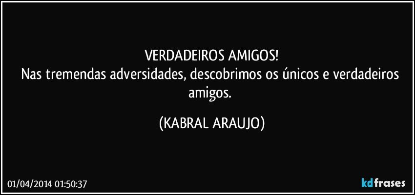 VERDADEIROS AMIGOS!
Nas tremendas adversidades, descobrimos os únicos e verdadeiros amigos. (KABRAL ARAUJO)