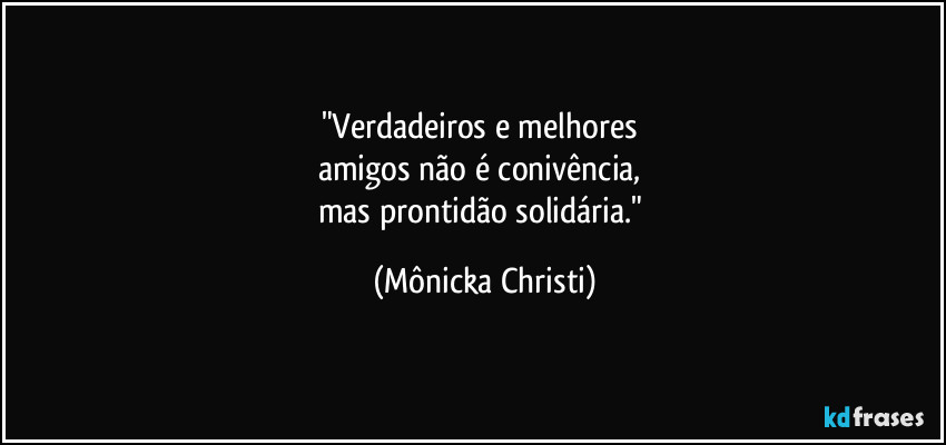 "Verdadeiros e melhores 
amigos não é conivência, 
mas prontidão solidária." (Mônicka Christi)