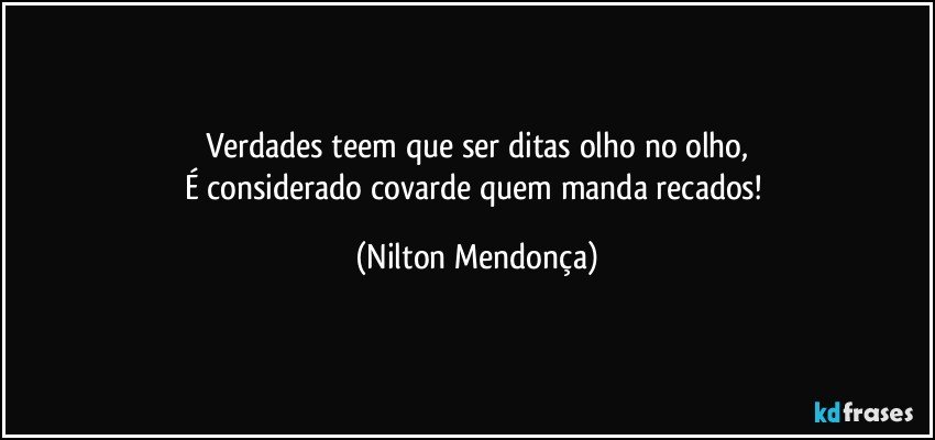 Verdades teem que ser ditas olho no olho,
É considerado covarde quem manda recados! (Nilton Mendonça)