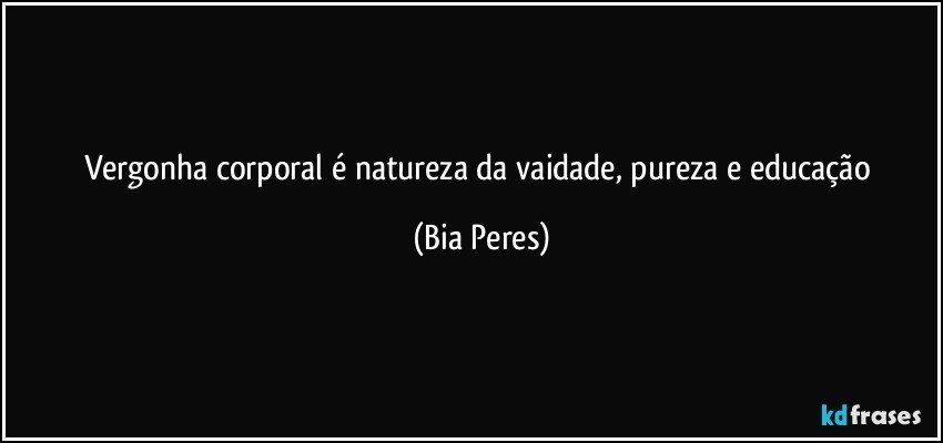 Vergonha corporal é natureza da vaidade, pureza e educação (Bia Peres)