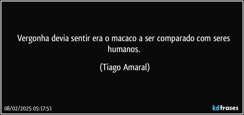 Vergonha devia sentir era o macaco a ser comparado com seres humanos. (Tiago Amaral)