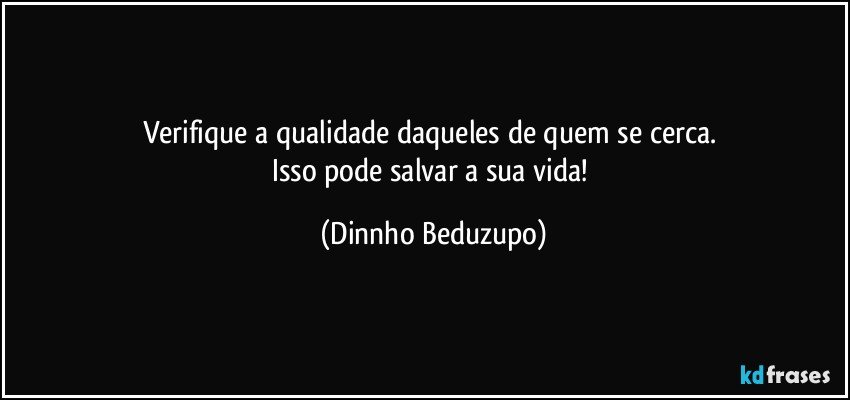Verifique a qualidade daqueles de quem se cerca. 
Isso pode salvar a sua vida! (Dinnho Beduzupo)