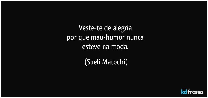 Veste-te de alegria 
por que mau-humor nunca 
esteve na moda. (Sueli Matochi)