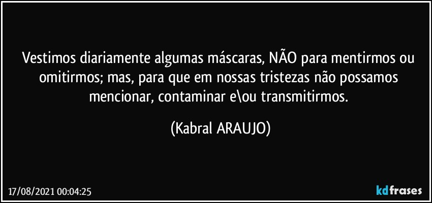 Vestimos diariamente algumas máscaras, NÃO para mentirmos ou omitirmos; mas, para que em nossas tristezas não possamos mencionar, contaminar e\ou transmitirmos. (KABRAL ARAUJO)