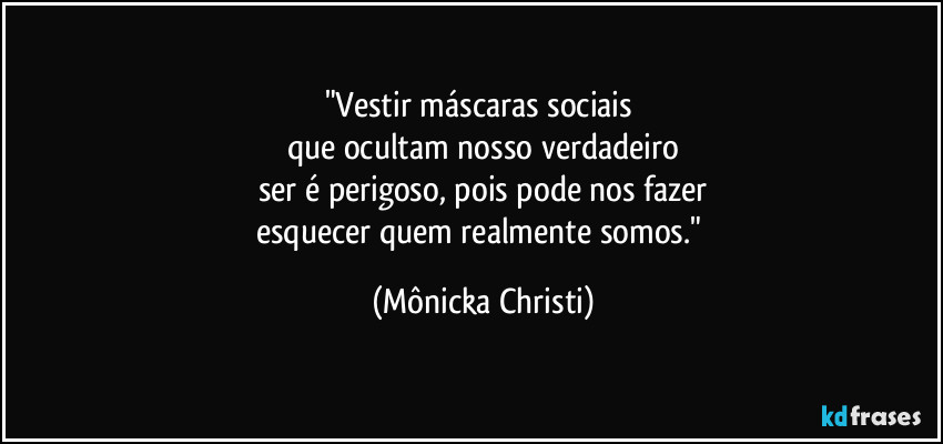 "Vestir máscaras sociais 
que ocultam nosso verdadeiro
ser é perigoso, pois pode nos fazer
esquecer quem realmente somos." (Mônicka Christi)