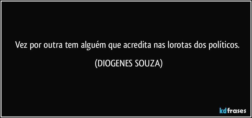 Vez por outra tem alguém que acredita nas lorotas dos políticos. (DIOGENES SOUZA)