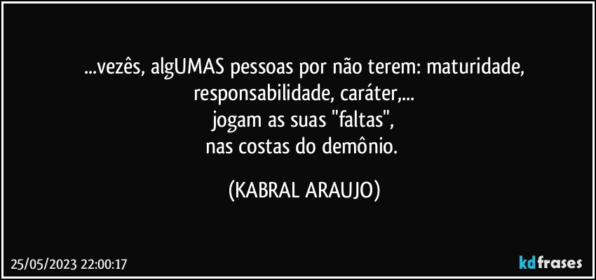 ...vezês, algUMAS pessoas por não terem: maturidade,
responsabilidade, caráter,...
jogam as suas "faltas",
nas costas do demônio. (KABRAL ARAUJO)