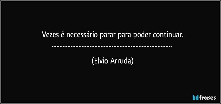 Vezes é necessário parar para poder continuar.
...... (Elvio Arruda)