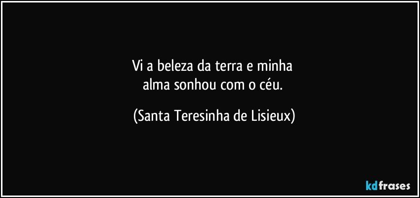 Vi a beleza da terra e minha 
alma sonhou com o céu. (Santa Teresinha de Lisieux)