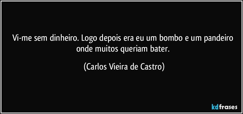 Vi-me sem dinheiro. Logo depois era eu um bombo e um pandeiro onde muitos queriam bater. (Carlos Vieira de Castro)