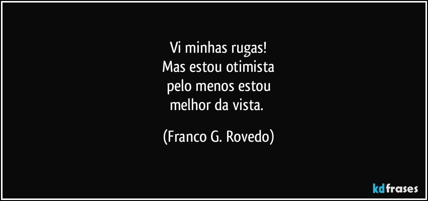 Vi minhas rugas!
Mas estou otimista
pelo menos estou
melhor da vista. (Franco G. Rovedo)