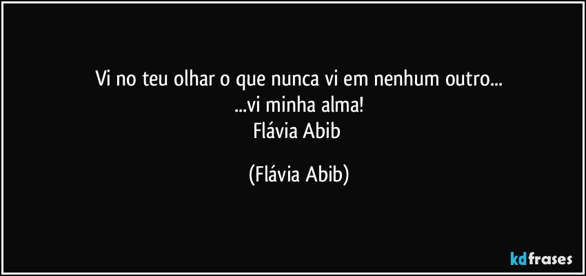 Vi no teu olhar o que nunca vi em nenhum outro...
...vi minha alma!
Flávia Abib (Flávia Abib)