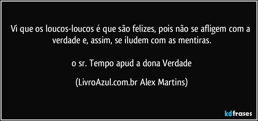 Vi que os loucos-loucos é que são felizes, pois não se afligem com a verdade e, assim, se iludem com as mentiras.
// o sr. Tempo apud a dona Verdade (LivroAzul.com.br Alex Martins)