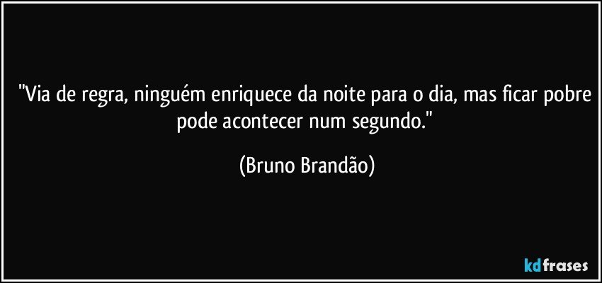 "Via de regra, ninguém enriquece da noite para o dia, mas ficar pobre pode acontecer num segundo." (Bruno Brandão)