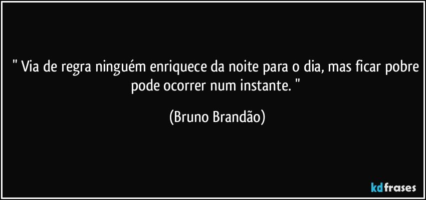 " Via de regra ninguém enriquece da noite para o dia, mas ficar pobre pode ocorrer num instante. " (Bruno Brandão)