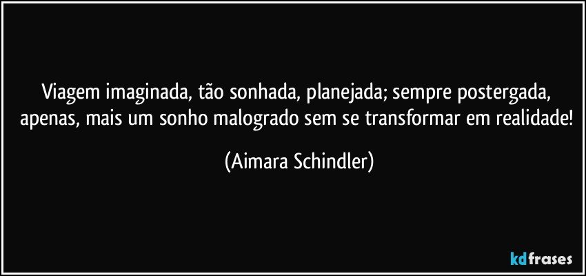 Viagem imaginada, tão sonhada, planejada; sempre postergada, apenas, mais um sonho malogrado sem se transformar em realidade! (Aimara Schindler)