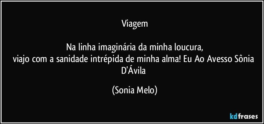 Viagem

Na linha imaginária da minha  loucura,
viajo com a sanidade intrépida de minha alma! Eu Ao Avesso Sônia D'Ávila (Sonia Melo)