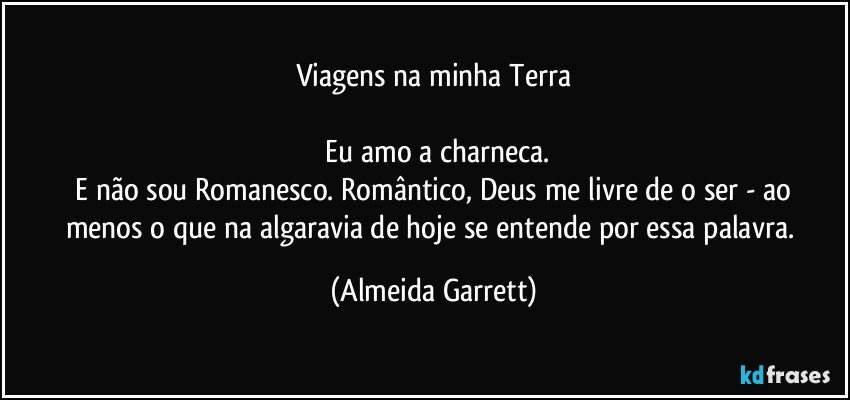 Viagens na minha Terra

    Eu amo a charneca.
    E não sou Romanesco. Romântico, Deus me livre de o ser - ao menos o que na algaravia de hoje se entende por essa palavra. (Almeida Garrett)