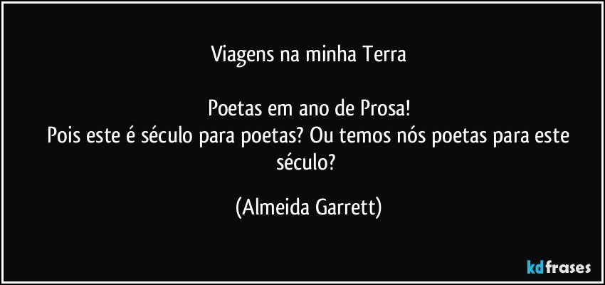 Viagens na minha Terra

Poetas em ano de Prosa!
    Pois este é século para poetas? Ou temos nós poetas para este século? (Almeida Garrett)