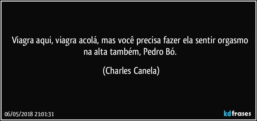 Viagra aqui, viagra acolá, mas você precisa fazer ela sentir orgasmo na alta também, Pedro Bó. (Charles Canela)