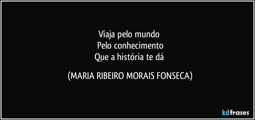 Viaja pelo mundo 
Pelo conhecimento
Que a história te dá (MARIA RIBEIRO MORAIS FONSECA)