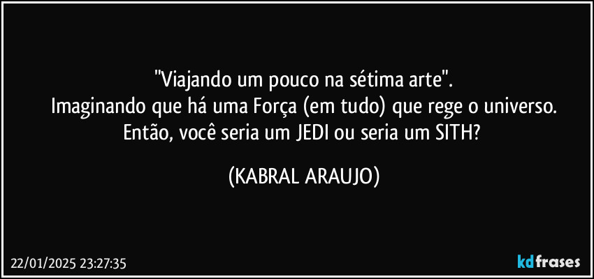 "Viajando um pouco na sétima arte".
Imaginando que há uma Força (em tudo) que rege o universo.
Então, você seria um JEDI ou seria um SITH? (KABRAL ARAUJO)