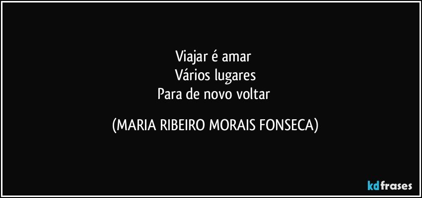 Viajar é amar 
Vários lugares
Para de novo voltar (MARIA RIBEIRO MORAIS FONSECA)