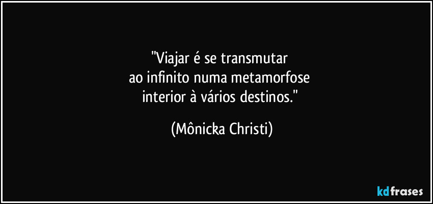 "Viajar é se transmutar 
ao infinito numa metamorfose 
interior à vários destinos." (Mônicka Christi)