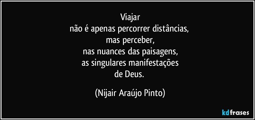 Viajar
não é apenas percorrer distâncias, 
mas perceber,
nas nuances das paisagens,
as singulares manifestações
de Deus. (Nijair Araújo Pinto)