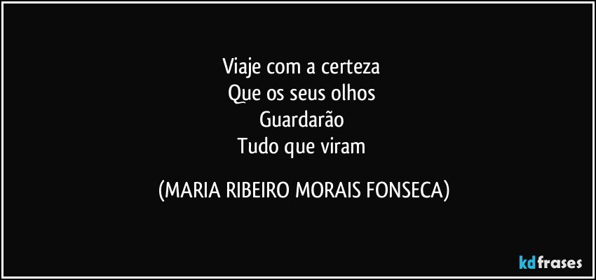 Viaje com a certeza 
Que os seus olhos 
Guardarão 
Tudo que viram (MARIA RIBEIRO MORAIS FONSECA)