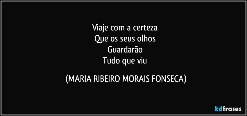 Viaje com a certeza 
Que os seus olhos 
Guardarão 
Tudo que viu (MARIA RIBEIRO MORAIS FONSECA)