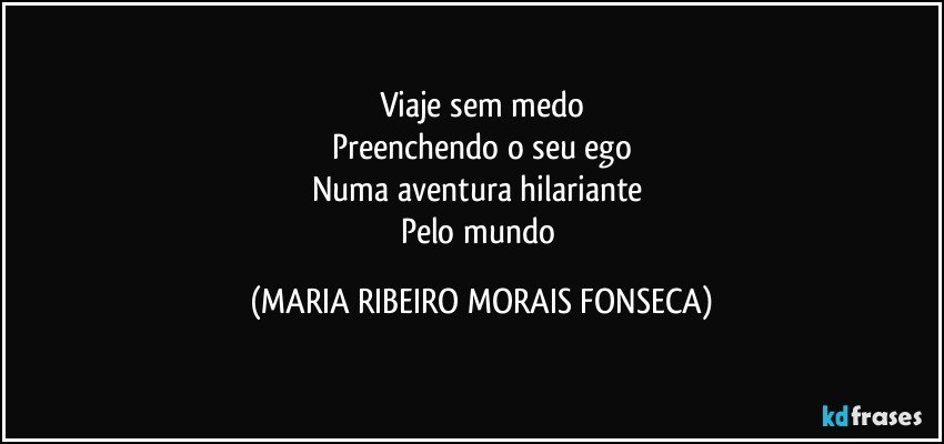 Viaje sem medo
Preenchendo o seu ego
Numa aventura hilariante 
Pelo mundo (MARIA RIBEIRO MORAIS FONSECA)