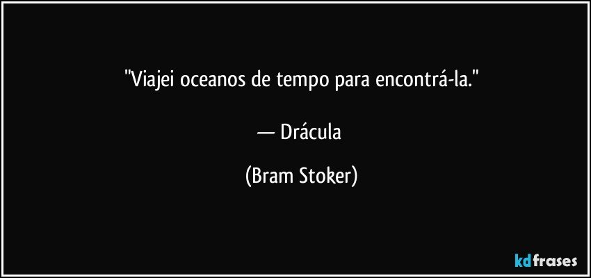 "Viajei oceanos de tempo para encontrá-la."

— Drácula (Bram Stoker)