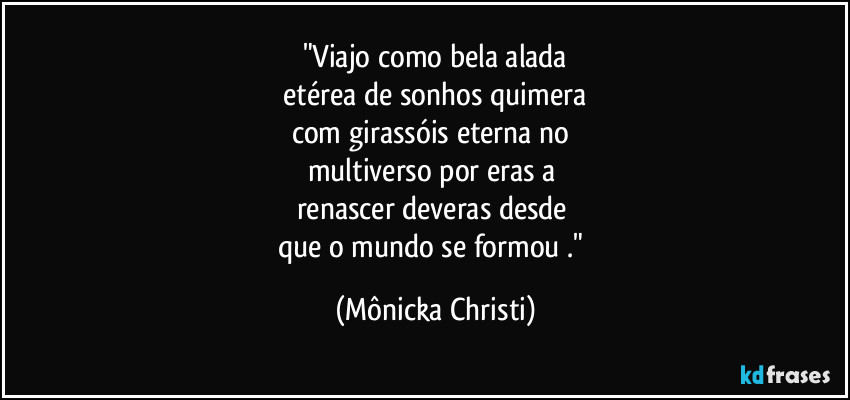 "Viajo como bela alada
 etérea de sonhos quimera 
com girassóis eterna no 
multiverso por eras a 
renascer deveras desde 
que o mundo se formou ." (Mônicka Christi)