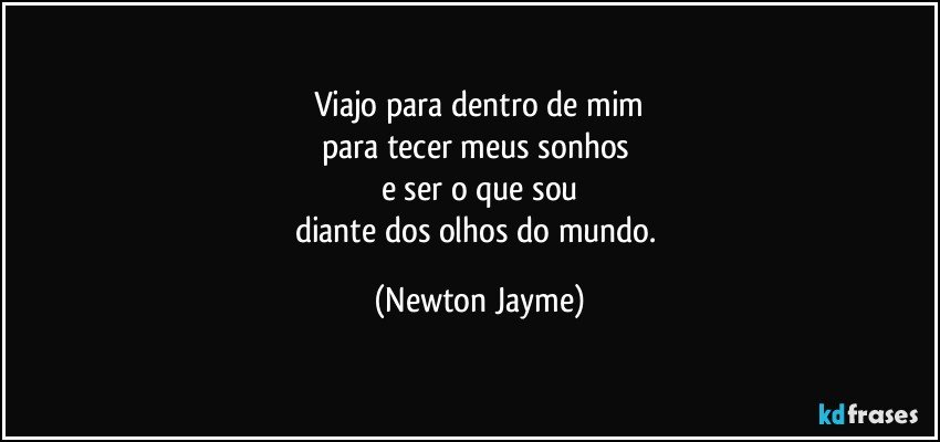 Viajo para dentro de mim
para tecer meus sonhos 
e ser o que sou
diante dos olhos do mundo. (Newton Jayme)