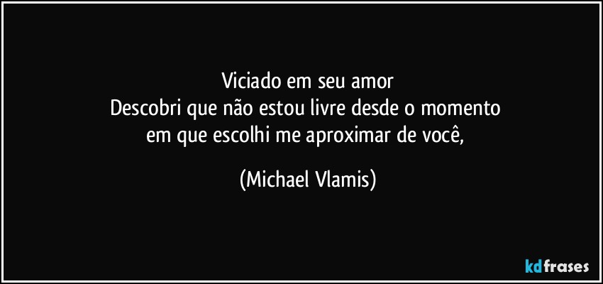 Viciado em seu amor
Descobri que não estou livre desde o momento 
em que escolhi me aproximar de você, (Michael Vlamis)